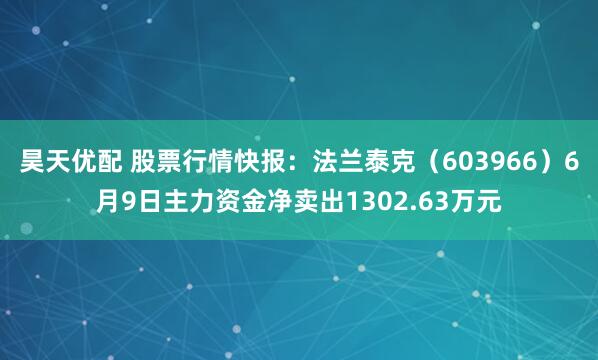 昊天优配 股票行情快报：法兰泰克（603966）6月9日主力资金净卖出1302.63万元