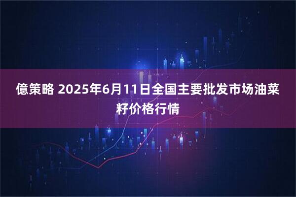 億策略 2025年6月11日全国主要批发市场油菜籽价格行情
