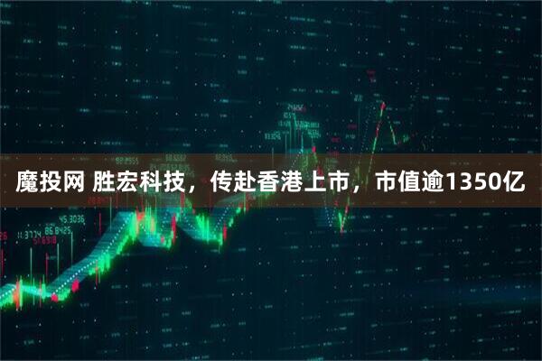 魔投网 胜宏科技，传赴香港上市，市值逾1350亿