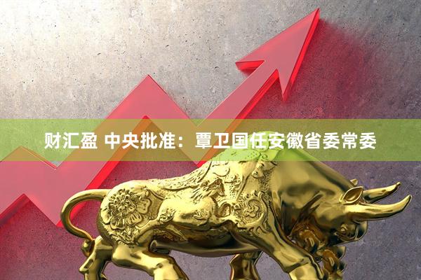财汇盈 中央批准：覃卫国任安徽省委常委