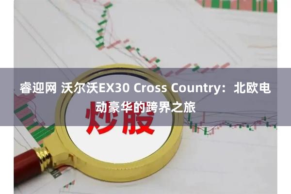 睿迎网 沃尔沃EX30 Cross Country：北欧电动豪华的跨界之旅