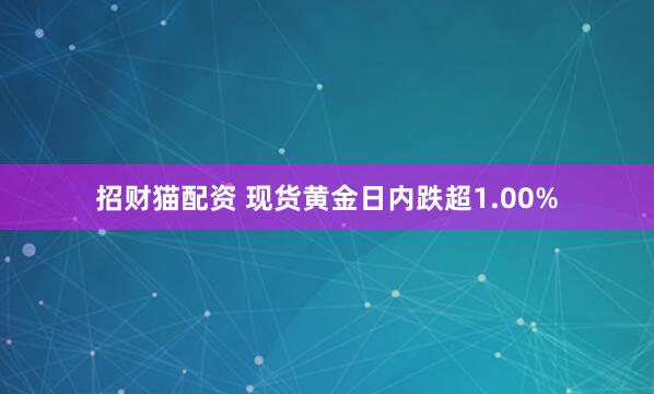 招财猫配资 现货黄金日内跌超1.00%