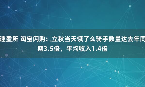 速盈所 淘宝闪购：立秋当天饿了么骑手数量达去年同期3.5倍，平均收入1.4倍
