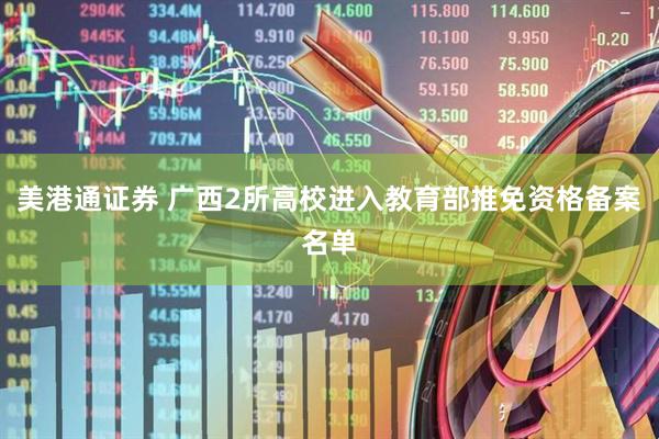 美港通证券 广西2所高校进入教育部推免资格备案名单