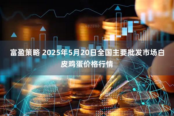 富盈策略 2025年5月20日全国主要批发市场白皮鸡蛋价格行情