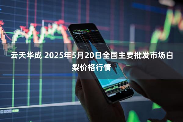 云天华成 2025年5月20日全国主要批发市场白梨价格行情