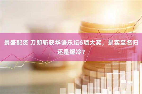 景盛配资 刀郎斩获华语乐坛6项大奖，是实至名归还是爆冷？
