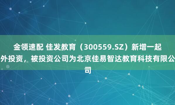 金领速配 佳发教育（300559.SZ）新增一起对外投资，被投资公司为北京佳易智达教育科技有限公司