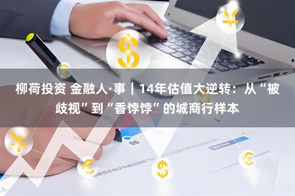 柳荷投资 金融人·事｜14年估值大逆转：从“被歧视”到“香饽饽”的城商行样本