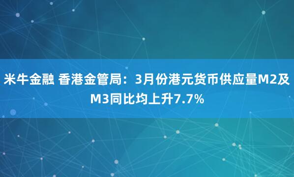 米牛金融 香港金管局：3月份港元货币供应量M2及M3同比均上升7.7%