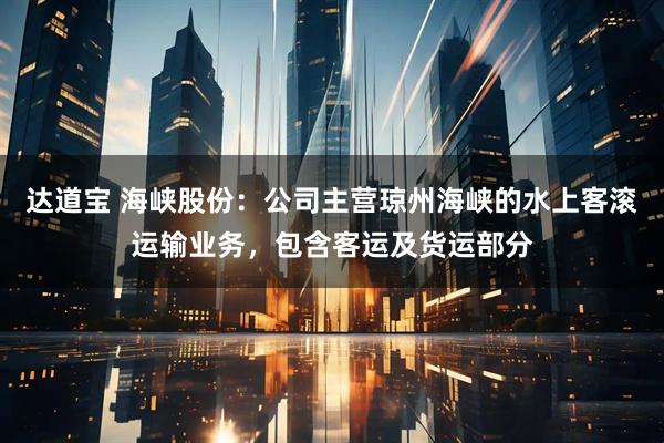 达道宝 海峡股份：公司主营琼州海峡的水上客滚运输业务，包含客运及货运部分